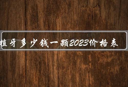 种植牙多少钱一颗2023价格表，韩国2980元起（种植大全及价格）